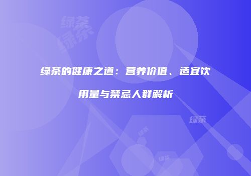 绿茶的健康之道：营养价值、适宜饮用量与禁忌人群解析