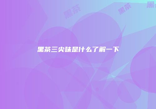 黑茶三尖味是什么了解一下