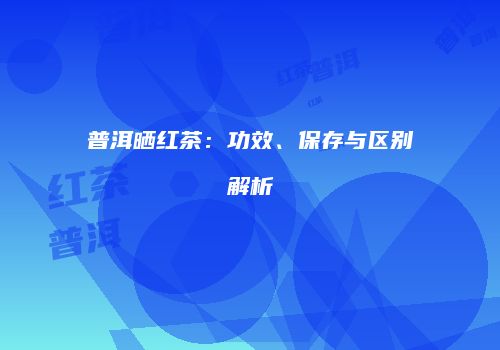 普洱晒红茶：功效、保存与区别解析