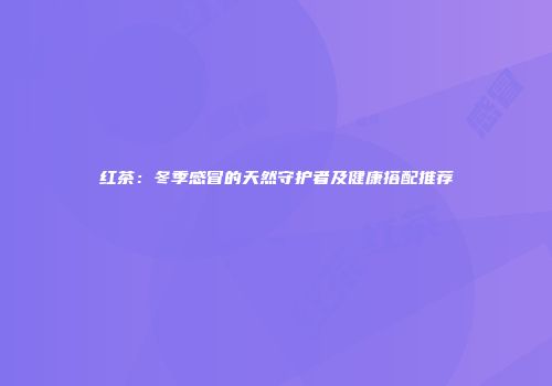 红茶：冬季感冒的天然守护者及健康搭配推荐