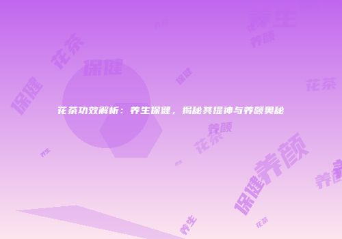 花茶功效解析：养生保健，揭秘其提神与养颜奥秘