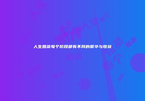 人生如茶每个阶段都有不同的繁华与收获