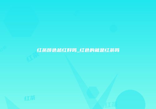 红茶颜色越红好吗_红色的就是红茶吗
