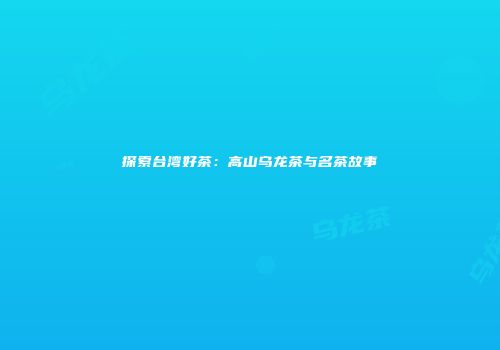 探索台湾好茶：高山乌龙茶与名茶故事