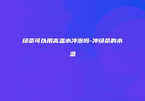 绿茶可以用高温水冲泡吗-冲绿茶的水温