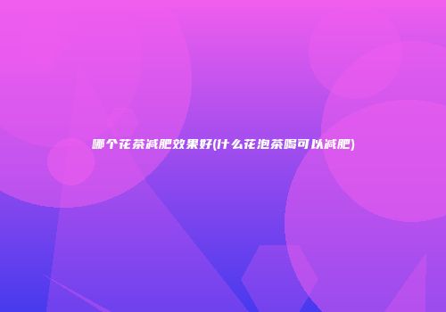 哪个花茶减肥效果好(什么花泡茶喝可以减肥)