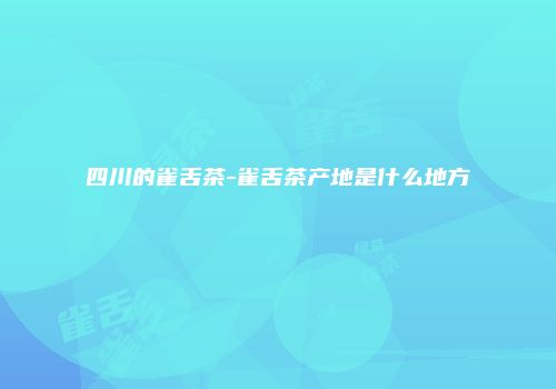 四川的雀舌茶-雀舌茶产地是什么地方