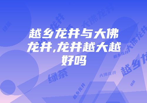 越乡龙井与大佛龙井,龙井越大越好吗