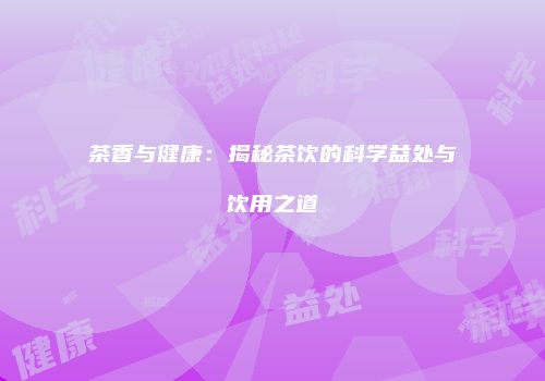 茶香与健康：揭秘茶饮的科学益处与饮用之道