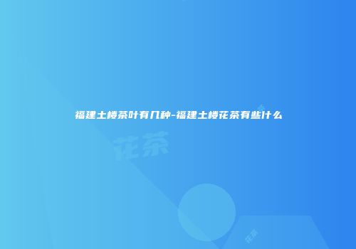 福建土楼茶叶有几种-福建土楼花茶有些什么