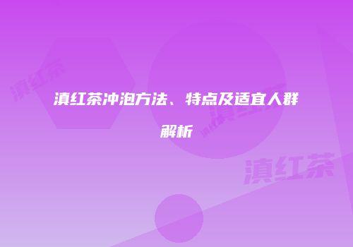 滇红茶冲泡方法、特点及适宜人群解析
