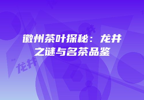徽州茶叶探秘：龙井之谜与名茶品鉴
