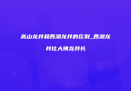 高山龙井和西湖龙井的区别_西湖龙井比大佛龙井长