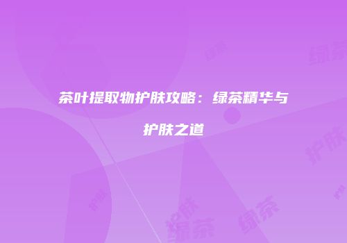 茶叶提取物护肤攻略：绿茶精华与护肤之道