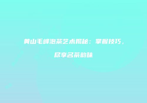 黄山毛峰泡茶艺术揭秘：掌握技巧，尽享名茶韵味