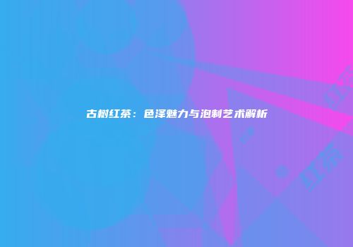 古树红茶：色泽魅力与泡制艺术解析
