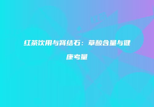 红茶饮用与肾结石：草酸含量与健康考量