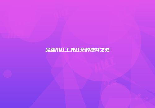 品鉴川红工夫红茶的独特之处