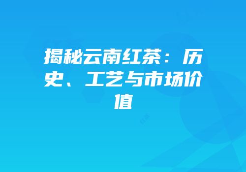 揭秘云南红茶：历史、工艺与市场价值
