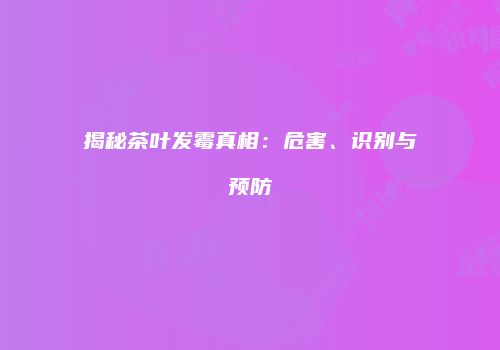揭秘茶叶发霉真相：危害、识别与预防