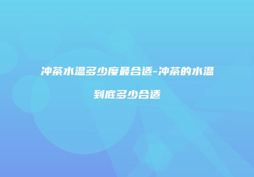 冲茶水温多少度最合适-冲茶的水温到底多少合适