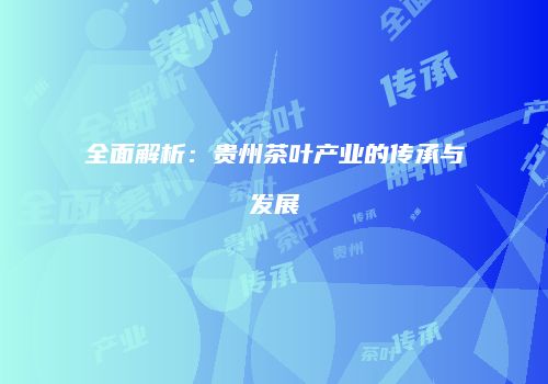 全面解析：贵州茶叶产业的传承与发展