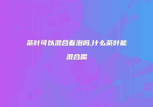 茶叶可以混合着泡吗,什么茶叶能混合喝