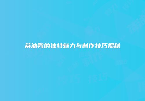 茶油鸭的独特魅力与制作技巧揭秘