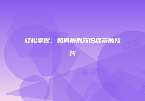 轻松掌握：如何辨别新旧绿茶的技巧