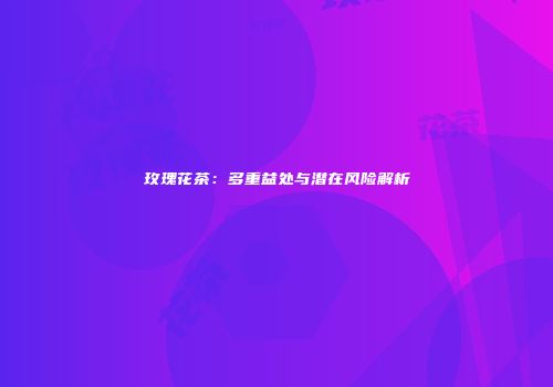 玫瑰花茶：多重益处与潜在风险解析