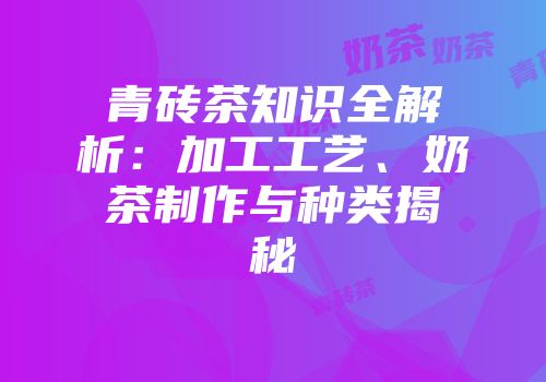 青砖茶知识全解析：加工工艺、奶茶制作与种类揭秘
