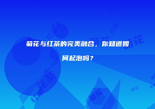 菊花与红茶的完美融合，你知道如何起泡吗？
