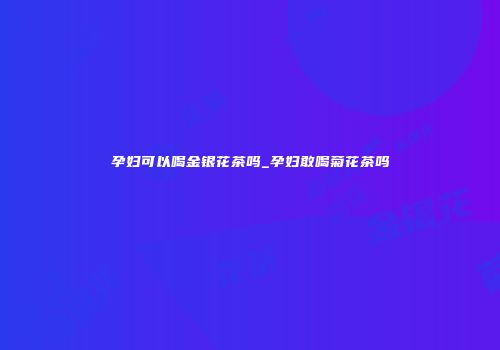 孕妇可以喝金银花茶吗_孕妇敢喝菊花茶吗