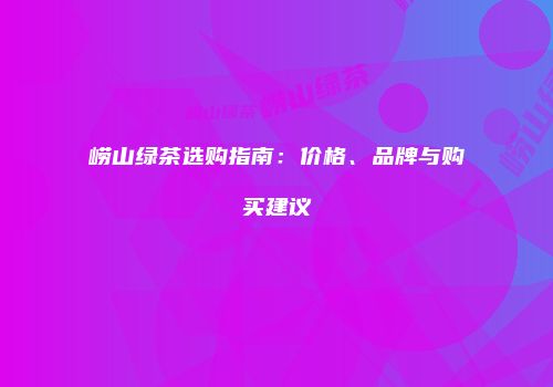 崂山绿茶选购指南：价格、品牌与购买建议