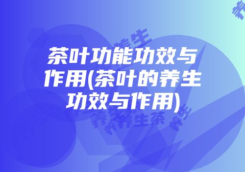茶叶功能功效与作用(茶叶的养生功效与作用)