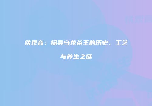铁观音：探寻乌龙茶王的历史、工艺与养生之谜