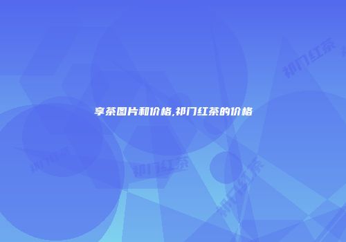 享茶图片和价格,祁门红茶的价格