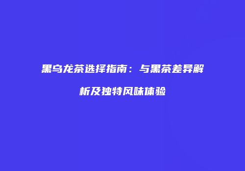黑乌龙茶选择指南：与黑茶差异解析及独特风味体验