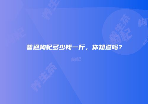 普通枸杞多少钱一斤，你知道吗？