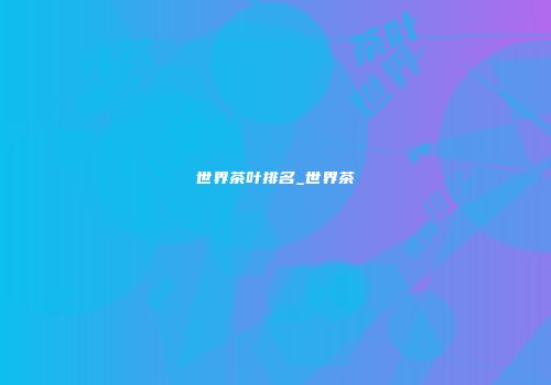 世界茶叶排名_世界茶