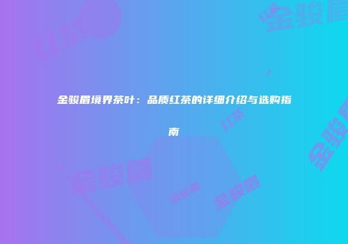 金骏眉境界茶叶：品质红茶的详细介绍与选购指南