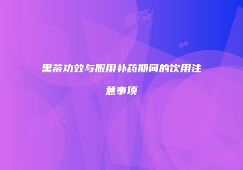 黑茶功效与服用补药期间的饮用注意事项