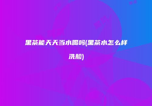 黑茶能天天当水喝吗(黑茶水怎么样洗脸)