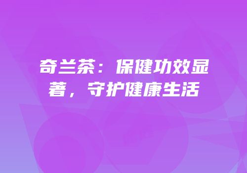 奇兰茶：保健功效显著，守护健康生活