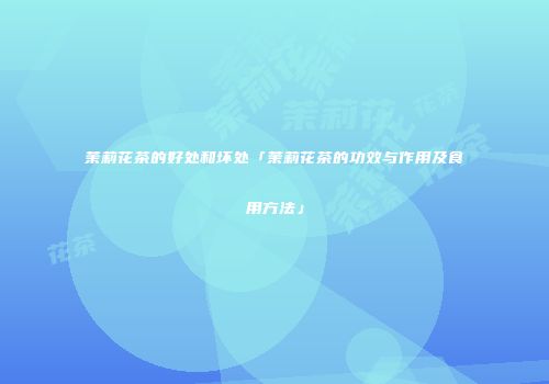 茉莉花茶的好处和坏处「茉莉花茶的功效与作用及食用方法」
