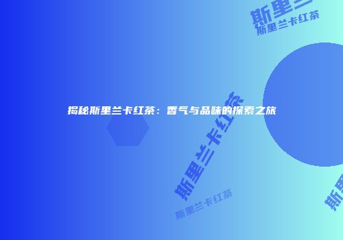 揭秘斯里兰卡红茶：香气与品味的探索之旅