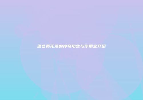 蒲公英花茶的神奇功效与作用全介绍