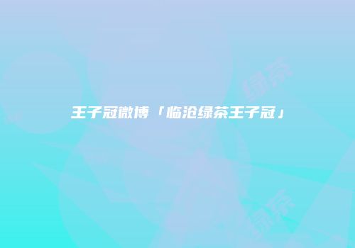 王子冠微博「临沧绿茶王子冠」