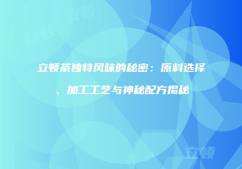 立顿茶独特风味的秘密：原料选择、加工工艺与神秘配方揭秘