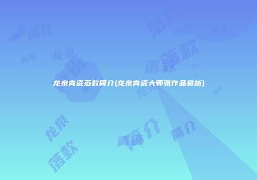 龙泉青瓷落款简介(龙泉青瓷大师张作品赏析)